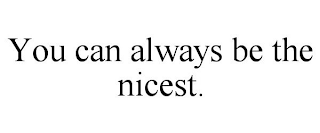 YOU CAN ALWAYS BE THE NICEST.