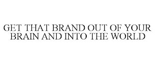 GET THAT BRAND OUT OF YOUR BRAIN AND INTO THE WORLD