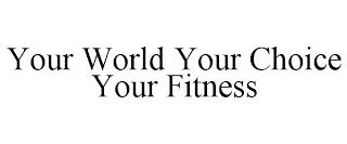 YOUR WORLD YOUR CHOICE YOUR FITNESS