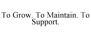 TO GROW. TO MAINTAIN. TO SUPPORT.