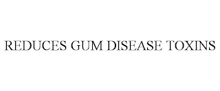 REDUCES GUM DISEASE TOXINS