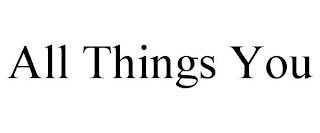 ALL THINGS YOU