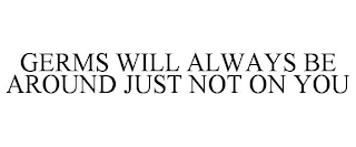 GERMS WILL ALWAYS BE AROUND JUST NOT ON YOU