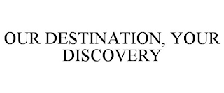 OUR DESTINATION, YOUR DISCOVERY