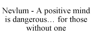 NEVLUM - A POSITIVE MIND IS DANGEROUS... FOR THOSE WITHOUT ONE