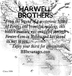 HARWELL BROTHERS "FROM THE LEGEND OF A MYSTERIOUS ISLAND OF PIRATES AND BEAUTIFUL MAIDENS, THIS HIDDEN TREASURE WAS SMUGGLED THROUGH PIRATES COVE TO MALIBU AND HAS FOUND ITS WAY TO YOU. . . ENJOY YOUR THIRST FOR GREATNESS!" "HBBEVERAGES.COM" CIRCA 1886