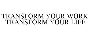 TRANSFORM YOUR WORK. TRANSFORM YOUR LIFE