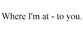 WHERE I'M AT - TO YOU.