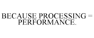 BECAUSE PROCESSING = PERFORMANCE.