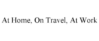 AT HOME, ON TRAVEL, AT WORK