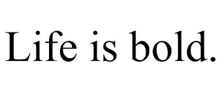 LIFE IS BOLD.