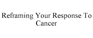 REFRAMING YOUR RESPONSE TO CANCER