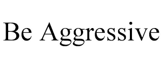 BE AGGRESSIVE