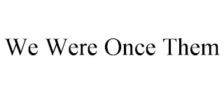 WE WERE ONCE THEM