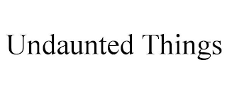 UNDAUNTED THINGS