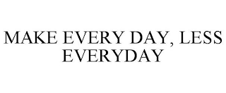 MAKE EVERY DAY, LESS EVERYDAY