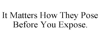 IT MATTERS HOW THEY POSE BEFORE YOU EXPOSE.