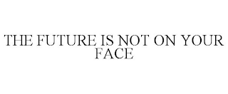 THE FUTURE IS NOT ON YOUR FACE