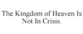 THE KINGDOM OF HEAVEN IS NOT IN CRISIS.