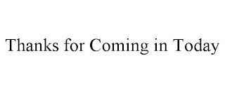 THANKS FOR COMING IN TODAY