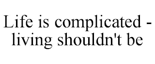 LIFE IS COMPLICATED - LIVING SHOULDN'T BE