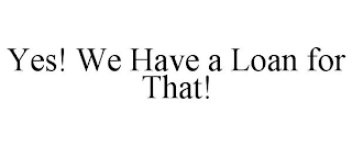 YES! WE HAVE A LOAN FOR THAT!