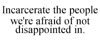 INCARCERATE THE PEOPLE WE'RE AFRAID OF NOT DISAPPOINTED IN.