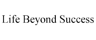 LIFE BEYOND SUCCESS