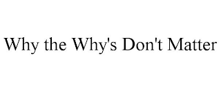 WHY THE WHY'S DON'T MATTER