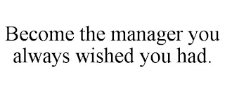 BECOME THE MANAGER YOU ALWAYS WISHED YOU HAD.