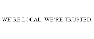 WE'RE LOCAL. WE'RE TRUSTED.
