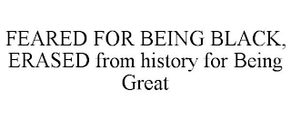 FEARED FOR BEING BLACK, ERASED FROM HISTORY FOR BEING GREAT