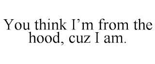 YOU THINK I'M FROM THE HOOD, CUZ I AM.