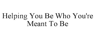 HELPING YOU BE WHO YOU'RE MEANT TO BE