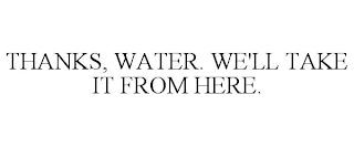 THANKS, WATER. WE'LL TAKE IT FROM HERE.