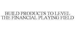 BUILD PRODUCTS TO LEVEL THE FINANCIAL PLAYING FIELD