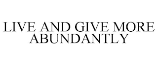 LIVE AND GIVE MORE ABUNDANTLY