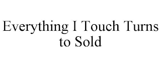 EVERYTHING I TOUCH TURNS TO SOLD