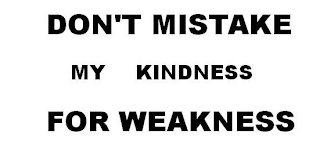 DON'T MISTAKE MY KINDNESS FOR WEAKNESS