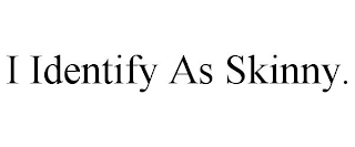 I IDENTIFY AS SKINNY.