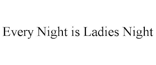 EVERY NIGHT IS LADIES NIGHT