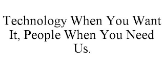 TECHNOLOGY WHEN YOU WANT IT, PEOPLE WHEN YOU NEED US.