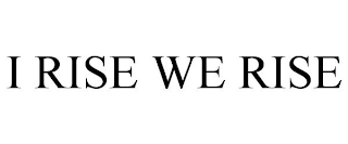 I RISE WE RISE