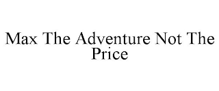 MAX THE ADVENTURE NOT THE PRICE