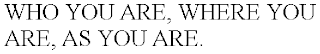 WHO YOU ARE, WHERE YOU ARE, AS YOU ARE.