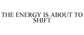 THE ENERGY IS ABOUT TO SHIFT