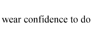 WEAR CONFIDENCE TO DO