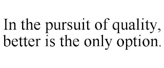 IN THE PURSUIT OF QUALITY, BETTER IS THE ONLY OPTION.