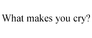 WHAT MAKES YOU CRY?