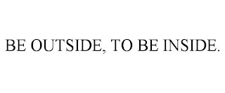 BE OUTSIDE, TO BE INSIDE.